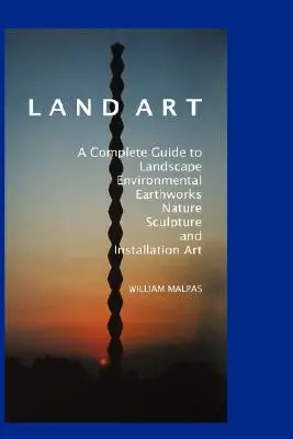 Land Art: Ein kompletter Leitfaden für Landschafts-, Umwelt-, Erd-, Natur-, Bildhauerei und Installationskunst - Land Art: A Complete Guide to Landscape, Environmental, Earthworks, Nature, Sculpture and Installation Art