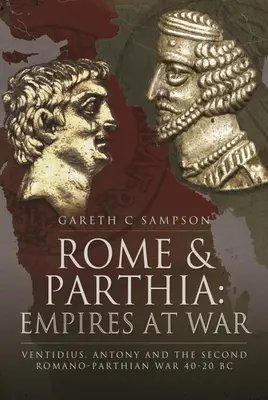 Rom und Parthien: Reiche im Krieg: Ventidius, Antonius und der Zweite Römisch-Parthische Krieg, 40-20 v. Chr. - Rome and Parthia: Empires at War: Ventidius, Antony and the Second Romano-Parthian War, 40-20 BC