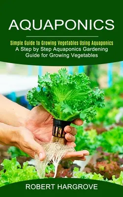 Aquaponik: Einfache Anleitung für den Gemüseanbau mit Aquaponik (Eine schrittweise Aquaponik-Anleitung für den Gemüseanbau) - Aquaponics: Simple Guide to Growing Vegetables Using Aquaponics (A Step by Step Aquaponics Gardening Guide for Growing Vegetables)