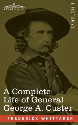 Ein vollständiges Leben von General George A. Custer: Generalmajor der Freiwilligen, Generalmajor der US-Armee und Oberstleutnant der Siebten US-Kavallerie - A Complete Life of General George A. Custer: Major-General of Volunteers; Brevet Major-General, U.S. Army; and Lieutenant-Colonel, Seventh U.S. Cavalr