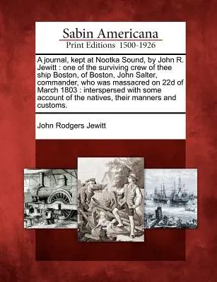 Ein Tagebuch, geführt am Nootka Sound, von John R. Jewitt: Einer der überlebenden Besatzung des Schiffes Boston, von Boston, John Salter, Kommandant, der massakriert wurde - A Journal, Kept at Nootka Sound, by John R. Jewitt: One of the Surviving Crew of Thee Ship Boston, of Boston, John Salter, Commander, Who Was Massacre