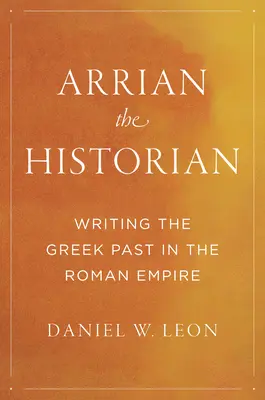 Arrian, der Historiker: Die griechische Vergangenheit im Römischen Reich schreiben - Arrian the Historian: Writing the Greek Past in the Roman Empire