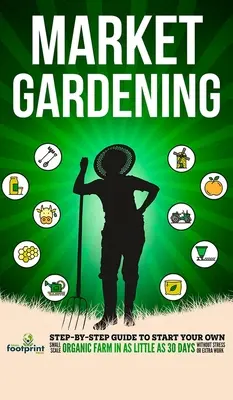 Gemüseanbau: Schritt-für-Schritt-Anleitung zum Aufbau einer eigenen kleinen Bio-Farm in nur 30 Tagen ohne Stress und zusätzliche Arbeit - Market Gardening: Step-By-Step Guide to Start Your Own Small Scale Organic Farm in as Little as 30 Days Without Stress or Extra work