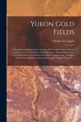 Yukon Gold Fields [microform]: Karte mit Routen von Victoria, B. C. zu den verschiedenen Bergbaulagern am Yukon River und seinen Nebenflüssen: Bergbau-Regularien - Yukon Gold Fields [microform]: Map Showing Routes From Victoria, B. C. to the Various Mining Camps on the Yukon River and Its Branches: Mining Regula