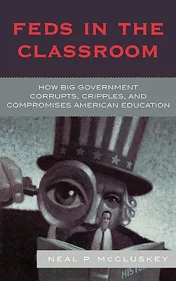 Bundesbehörden im Klassenzimmer: Wie die große Regierung das amerikanische Bildungswesen korrumpiert, verkrüppelt und kompromittiert - Feds in the Classroom: How Big Government Corrupts, Cripples, and Compromises American Education