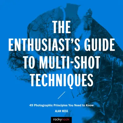 Der Leitfaden für Liebhaber der Mehrfachaufnahme-Techniken: 49 fotografische Prinzipien, die Sie kennen müssen - The Enthusiast's Guide to Multi-Shot Techniques: 49 Photographic Principles You Need to Know