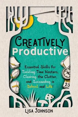 Kreativ und produktiv: Grundlegende Fähigkeiten, um Zeitfresser zu bekämpfen, das Chaos zu beseitigen und in Schule und Leben erfolgreich zu sein - Creatively Productive: Essential Skills for Tackling Time Wasters, Clearing the Clutter and Succeeding in School and Life