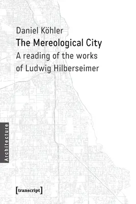 Die mereologische Stadt: Eine Lektüre der Werke von Ludwig Hilberseimer - The Mereological City: A Reading of the Works of Ludwig Hilberseimer