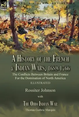 Eine Geschichte der Franzosen- und Indianerkriege, 1689-1766: Die Auseinandersetzungen zwischen Großbritannien und Frankreich um die Vorherrschaft in Nordamerika - Eine Geschichte der Kriege - A History of the French & Indian Wars, 1689-1766: the Conflicts Between Britain and France For the Domination of North America---A History of the Fren