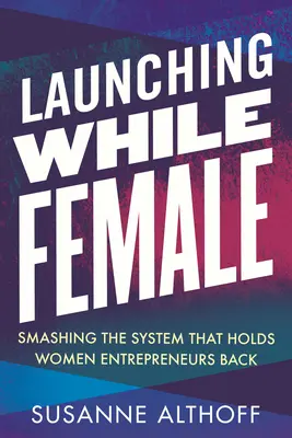 Starten als Frau: Die Zerschlagung des Systems, das Unternehmerinnen zurückhält - Launching While Female: Smashing the System That Holds Women Entrepreneurs Back