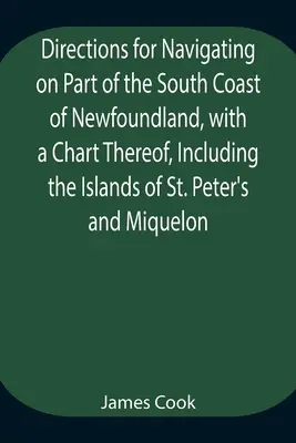 Anweisungen für die Navigation auf einem Teil der Südküste von Neufundland, mit einer Karte davon, einschließlich der Inseln St. Peter und Miquelon und einem Pa - Directions for Navigating on Part of the South Coast of Newfoundland, with a Chart Thereof, Including the Islands of St. Peter's and Miquelon And a Pa