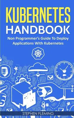 Kubernetes-Handbuch: Handbuch für Nicht-Programmierer zur Bereitstellung von Anwendungen mit Kubernetes - Kubernetes Handbook: Non-Programmer's Guide To Deploy Applications With Kubernetes