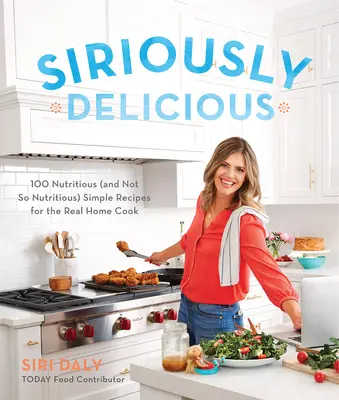 Siriously Delicious: 100 nahrhafte (und nicht so nahrhafte) einfache Rezepte für echte Hausfrauen - Siriously Delicious: 100 Nutritious (and Not So Nutritious) Simple Recipes for the Real Home Cook