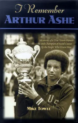 Ich erinnere mich an Arthur Ashe: Erinnerungen an einen wahren Tennis-Pionier und Verfechter sozialer Belange von Menschen, die ihn kannten - I Remember Arthur Ashe: Memories of a True Tennis Pioneer and Champion of Social Causes by the People Who Knew Him