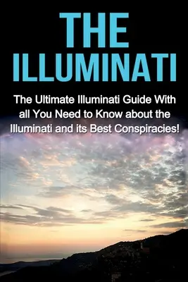 Die Illuminaten: Der ultimative Illuminati-Führer mit allem, was Sie über die Illuminati und ihre besten Verschwörungen wissen müssen! - The Illuminati: The Ultimate Illuminati Guide With All You Need to Know About the Illuminati and Its Best Conspiracies!