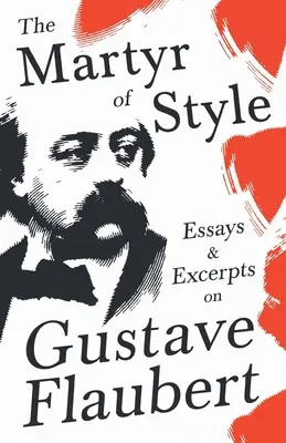 Der Märtyrer des Stils - Essays und Auszüge über Gustave Flaubert - The Martyr of Style - Essays & Excerpts on Gustave Flaubert