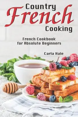 Französische Landküche: Französisches Kochbuch für absolute Anfänger - Country French Cooking: French Cookbook for Absolute Beginners