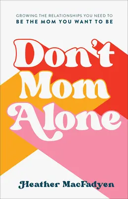Nicht allein die Mutter sein: Wachsende Beziehungen, die Sie brauchen, um die Mutter zu sein, die Sie sein wollen - Don't Mom Alone: Growing the Relationships You Need to Be the Mom You Want to Be