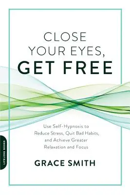 Close Your Eyes, Get Free: Mit Selbsthypnose Stress abbauen, schlechte Gewohnheiten ablegen und mehr Entspannung und Konzentration erreichen - Close Your Eyes, Get Free: Use Self-Hypnosis to Reduce Stress, Quit Bad Habits, and Achieve Greater Relaxation and Focus