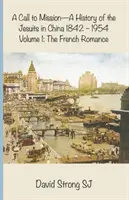 Ein Ruf zur Mission - Eine Geschichte der Jesuiten in China 1842-1954: Band I: Die französische Romanze - A Call to Mission - A History of the Jesuits in China 1842-1954: Volume I: The French Romance