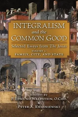 Integralismus und das Gemeinwohl: Ausgewählte Aufsätze aus den Josias (Band 1: Familie, Stadt und Staat) - Integralism and the Common Good: Selected Essays from The Josias (Volume 1: Family, City, and State)