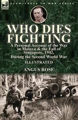Who Dies Fighting: ein persönlicher Bericht über den Krieg in Malaya und den Fall von Singapur, 1942, während des Zweiten Weltkriegs - Who Dies Fighting: a Personal Account of the War in Malaya & the Fall of Singapore, 1942, During the Second World War