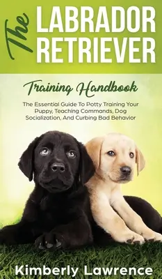 Das Labrador Retriever Trainingshandbuch: Der unverzichtbare Leitfaden für das Töpfchentraining Ihres Welpen, das Erlernen von Kommandos, die Sozialisierung von Hunden und die Eindämmung von schlechtem Benehmen - The Labrador Retriever Training Handbook: The Essential Guide For Potty Training Your Puppy, Teaching Commands, Dog Socialization, And Curbing Bad Beh