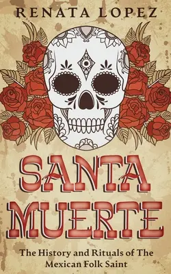 Santa Muerte: Die Geschichte und Rituale der mexikanischen Volksheiligen - Santa Muerte: The History and Rituals of the Mexican Folk Saint
