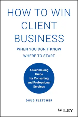Wie man Kunden gewinnt, wenn man nicht weiß, wo man anfangen soll: Ein Leitfaden zur Kundengewinnung für Beratung und professionelle Dienstleistungen - How to Win Client Business When You Don't Know Where to Start: A Rainmaking Guide for Consulting and Professional Services