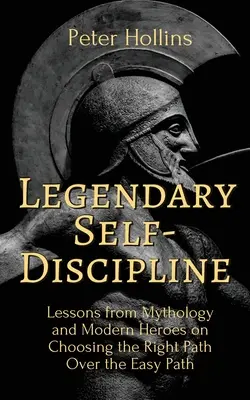 Legendäre Selbst-Disziplin: Lektionen aus der Mythologie und von modernen Helden über die Wahl des richtigen Weges statt des einfachen Weges - Legendary Self-Discipline: Lessons from Mythology and Modern Heroes on Choosing the Right Path Over the Easy Path