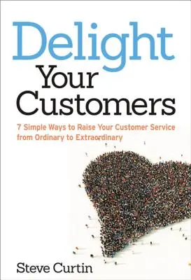 Begeistern Sie Ihre Kunden: 7 einfache Wege, Ihren Kundenservice von gewöhnlich zu außergewöhnlich zu machen - Delight Your Customers: 7 Simple Ways to Raise Your Customer Service from Ordinary to Extraordinary