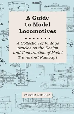 Ein Leitfaden für Modelllokomotiven - Eine Sammlung alter Artikel über die Konstruktion und den Bau von Modelleisenbahnen und Eisenbahnen - A Guide to Model Locomotives - A Collection of Vintage Articles on the Design and Construction of Model Trains and Railways