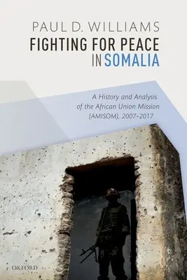 Kämpfen für den Frieden in Somalia: Eine Geschichte und Analyse der Mission der Afrikanischen Union (Amisom), 2007-2017 - Fighting for Peace in Somalia: A History and Analysis of the African Union Mission (Amisom), 2007-2017