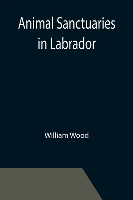 Tierschutzgebiete in Labrador; eine Ansprache von Oberstleutnant William Wood, F.R.S.C., vor der zweiten Jahrestagung der Conse-Kommission - Animal Sanctuaries in Labrador; An Address Presented by Lt.-Colonel William Wood, F.R.S.C. before the Second Annual Meeting of the Commission of Conse