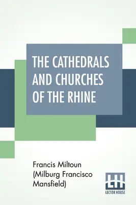Die Kathedralen und Kirchen des Rheins (Miltoun (Milburg Francisco Mansfield) F) - The Cathedrals And Churches Of The Rhine (Miltoun (Milburg Francisco Mansfield) F)
