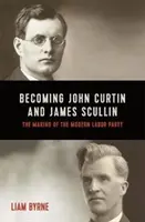 John Curtin und James Scullin werden: Ihre frühen politischen Karrieren und die Entstehung der modernen Labor Party - Becoming John Curtin and James Scullin: Their Early Political Careers and the Making of the Modern Labor Party