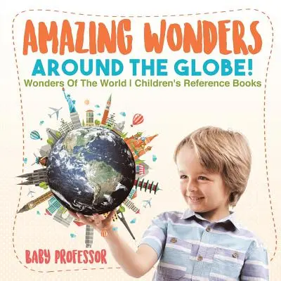 Erstaunliche Wunder rund um den Globus! Wunder der Welt - Nachschlagewerke für Kinder - Amazing Wonders Around The Globe! Wonders Of The World Children's Reference Books