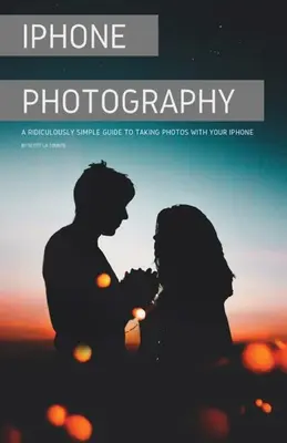 iPhone-Fotografie: Eine verblüffend einfache Anleitung zum Fotografieren mit Ihrem iPhone - iPhone Photography: A Ridiculously Simple Guide To Taking Photos With Your iPhone