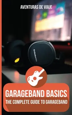 GarageBand-Grundlagen: Der komplette Leitfaden zu GarageBand - GarageBand Basics: The Complete Guide to GarageBand