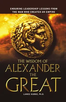 Die Weisheit von Alexander dem Großen: Beständige Führungslektionen von dem Mann, der ein Imperium schuf - The Wisdom of Alexander the Great: Enduring Leadership Lessons from the Man Who Created an Empire