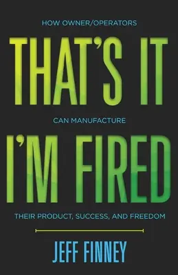 Das war's, ich bin gefeuert: Wie Eigentümer/Betreiber ihr Produkt, ihren Erfolg und ihre Freiheit herstellen können - That's it, I'm Fired: How Owner/Operators Can Manufacture Their Product, Success and Freedom