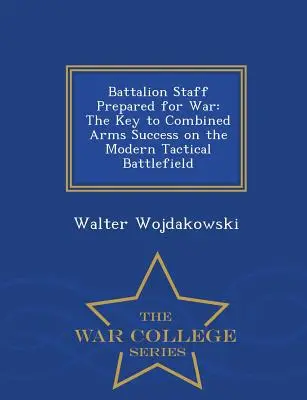 Kriegsvorbereiteter Bataillonsstab: Der Schlüssel zum Erfolg kombinierter Streitkräfte auf dem modernen taktischen Schlachtfeld - War College Series - Battalion Staff Prepared for War: The Key to Combined Arms Success on the Modern Tactical Battlefield - War College Series