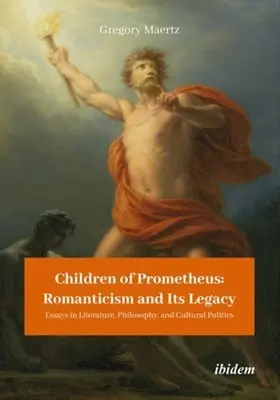 Kinder des Prometheus: Die Romantik und ihr Erbe: Essays zu Literatur, Philosophie und Kulturpolitik - Children of Prometheus: Romanticism and Its Legacy: Essays in Literature, Philosophy, and Cultural Politics