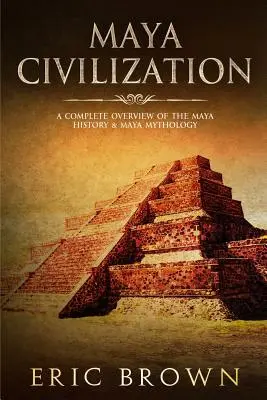 Maya-Zivilisation: Ein vollständiger Überblick über die Geschichte der Maya und die Maya-Mythologie - Maya Civilization: A Complete Overview Of The Maya History & Maya Mythology