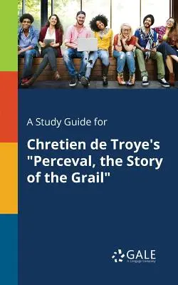 Ein Studienführer für Chretien de Troyes Perceval, die Geschichte des Grals - A Study Guide for Chretien de Troye's Perceval, the Story of the Grail