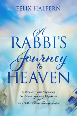 Die Reise eines Rabbiners in den Himmel: Die wundersame Geschichte der Reise eines Mannes in den Himmel und Ihre 30-tägige glorreiche Verwandlung - A Rabbi's Journey to Heaven: A Miraculous Story of One Man's Journey to Heaven and Your 30-Day Glory Transformation