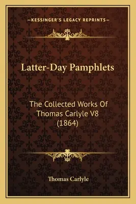 Latter-Day Pamphlets: Die gesammelten Werke von Thomas Carlyle V8 (1864) - Latter-Day Pamphlets: The Collected Works Of Thomas Carlyle V8 (1864)