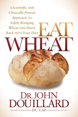 Essen Sie Weizen: Ein wissenschaftlicher und klinisch erprobter Ansatz, um Weizen und Milchprodukte wieder sicher in die Ernährung zu integrieren - Eat Wheat: A Scientific and Clinically-Proven Approach to Safely Bringing Wheat and Dairy Back Into Your Diet
