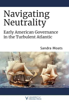 Die Neutralität navigieren: Frühes amerikanisches Regieren im turbulenten Atlantik - Navigating Neutrality: Early American Governance in the Turbulent Atlantic