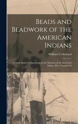 Perlen und Perlenarbeiten der amerikanischen Indianer: eine Studie anhand von Exemplaren aus dem Museum of the American Indian, Heye Foundation - Beads and Beadwork of the American Indians: a Study Based on Specimens in the Museum of the American Indian, Heye Foundation